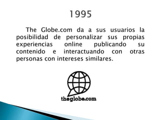 The Globe.com da a sus usuarios la
posibilidad de personalizar sus propias
experiencias online publicando su
contenido e interactuando con otras
personas con intereses similares.
 