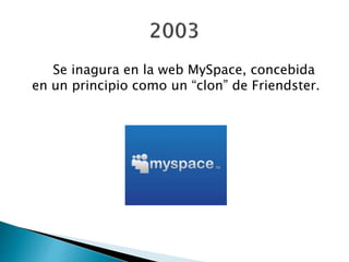 Se inagura en la web MySpace, concebida
en un principio como un “clon” de Friendster.
 