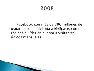 Facebook con más de 200 millones de
usuarios se le adelanta a MySpace, como
red social líder en cuanto a visitantes
únicos mensuales.
 