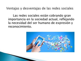 Las redes sociales están cobrando gran
importancia en la sociedad actual, reflejando
la necesidad del ser humano de expresión y
reconocimiento.
 
