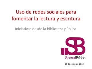 Uso de redes sociales para
fomentar la lectura y escritura
Iniciativas desde la biblioteca pública
25 de Junio de 2013
 
