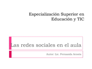Especialización Superior en
                  Educación y TIC




Las redes sociales en el aula
               Autor: Lic. Fernanda Acosta
 