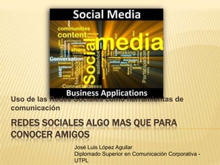 Uso de las Redes Sociales como herramientas de comunicación Redes sociales algo mas que para conocer amigos José Luis López Aguilar Diplomado Superior en Comunicación Corporativa - UTPL 