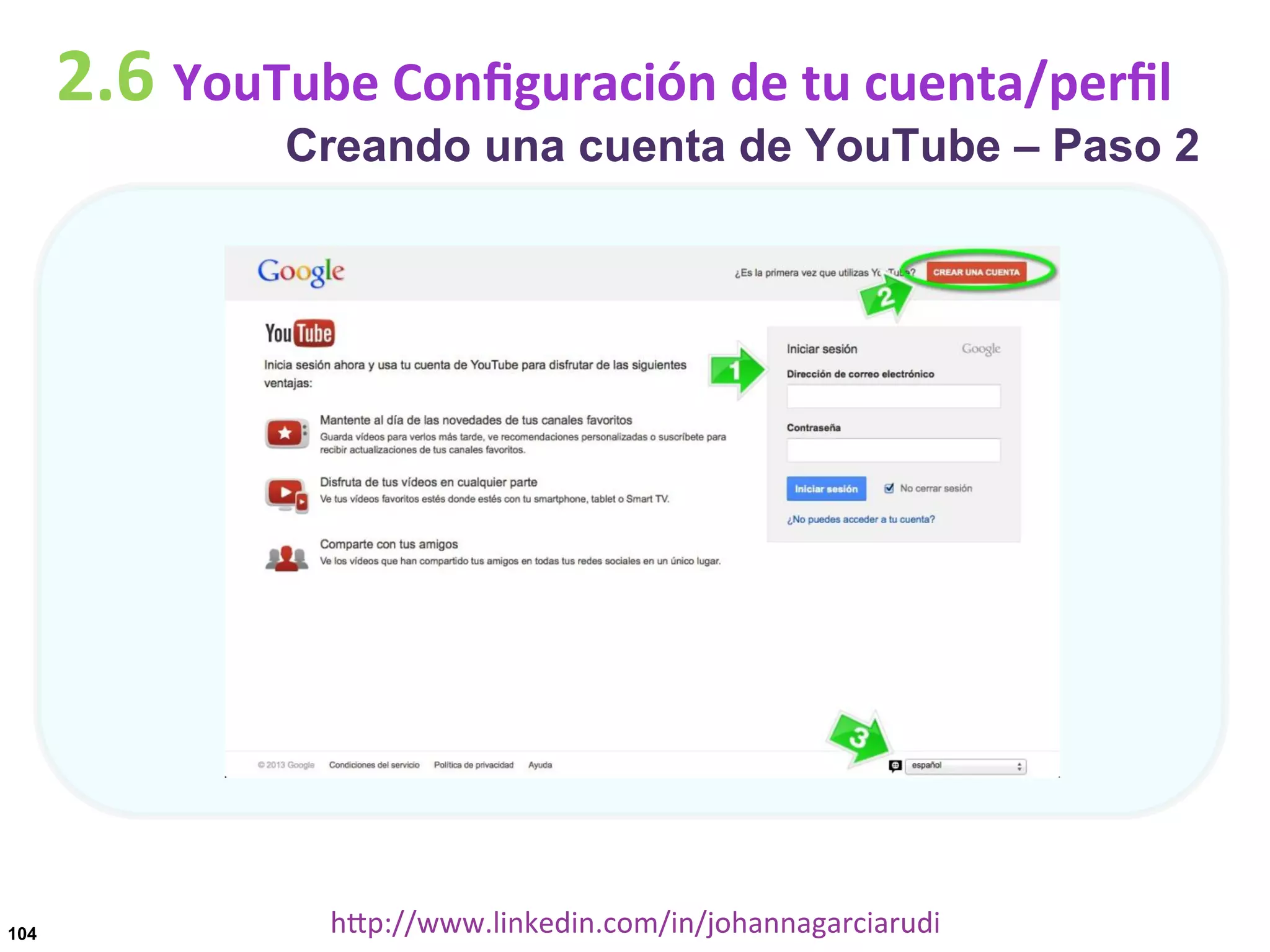 2.6	
  YouTube	
  Conﬁguración	
  de	
  tu	
  cuenta/perﬁl

Creando una cuenta de YouTube – Paso 2

104

hDp://www.linkedin.com/in/johannagarciarudi	
  

 