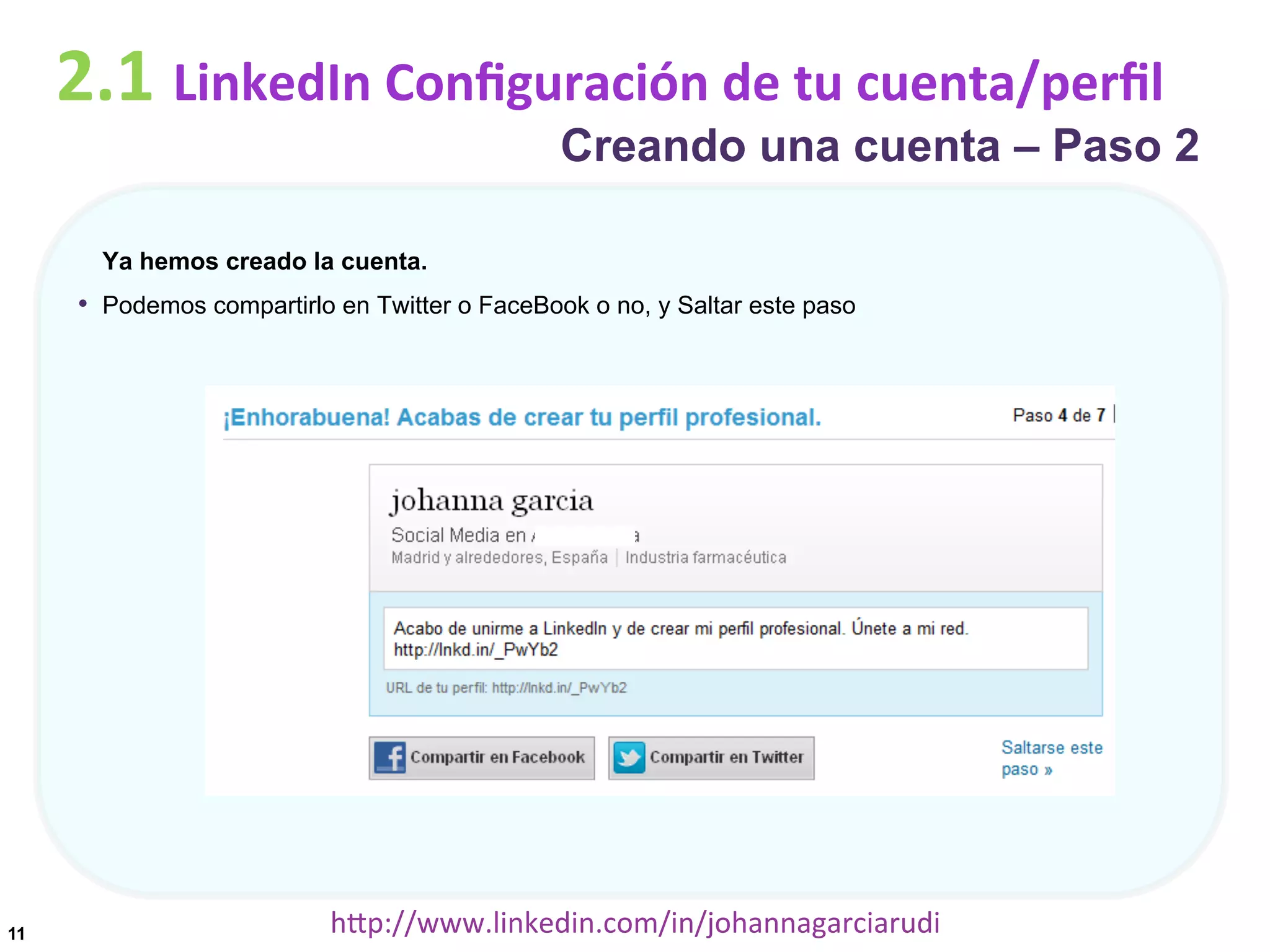 2.1	
  LinkedIn	
  Conﬁguración	
  de	
  tu	
  cuenta/perﬁl

Creando una cuenta – Paso 2

Ya hemos creado la cuenta.

•  Podemos compartirlo en Twitter o FaceBook o no, y Saltar este paso

11

hDp://www.linkedin.com/in/johannagarciarudi	
  

 