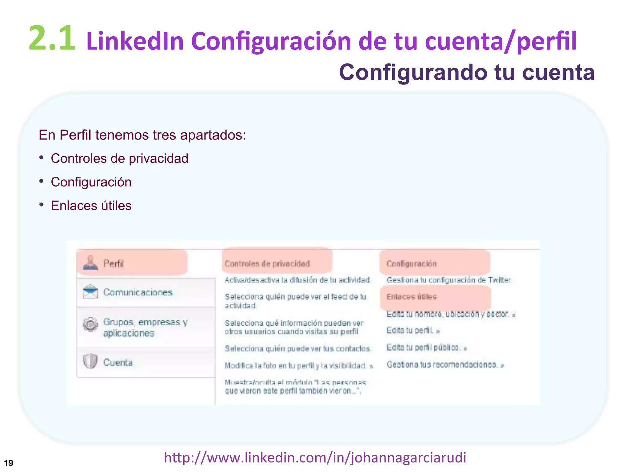 2.1	
  LinkedIn	
  Conﬁguración	
  de	
  tu	
  cuenta/perﬁl

Configurando tu cuenta

En Perfil tenemos tres apartados:

•  Controles de privacidad
•  Configuración
•  Enlaces útiles

19

hDp://www.linkedin.com/in/johannagarciarudi	
  

 