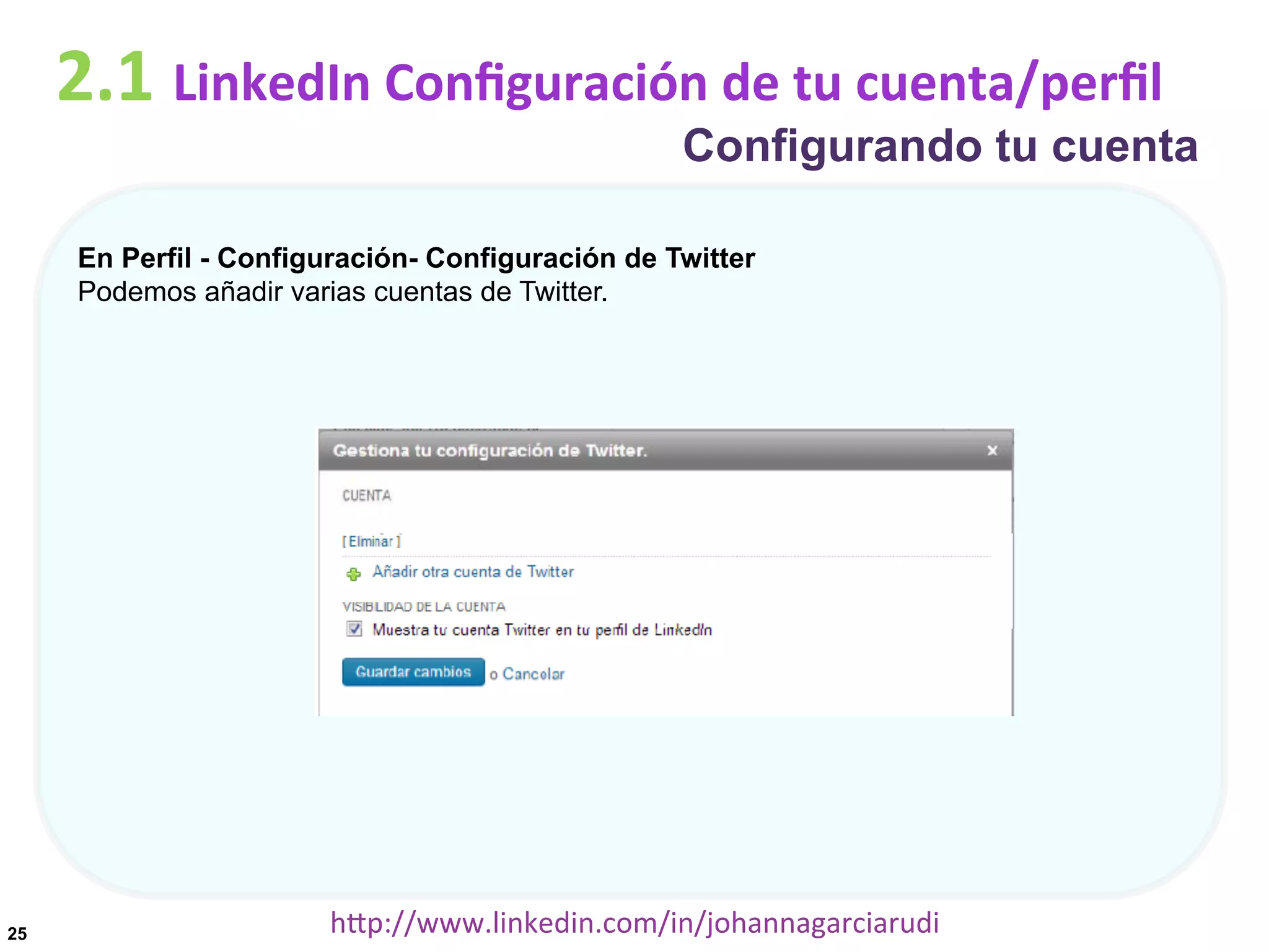 2.1	
  LinkedIn	
  Conﬁguración	
  de	
  tu	
  cuenta/perﬁl

Configurando tu cuenta

En Perfil - Configuración- Configuración de Twitter
Podemos añadir varias cuentas de Twitter.

25

hDp://www.linkedin.com/in/johannagarciarudi	
  

 
