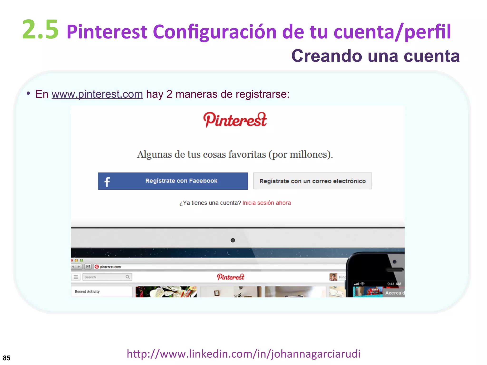 2.5	
  Pinterest	
  Conﬁguración	
  de	
  tu	
  cuenta/perﬁl

Creando una cuenta

•  En www.pinterest.com hay 2 maneras de registrarse:

85

hDp://www.linkedin.com/in/johannagarciarudi	
  

 
