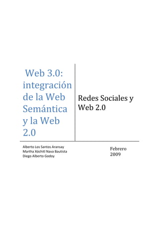 
 Web 3.0: 
integración 
de la Web 
Semántica 
y la Web 
2.0 
Redes Sociales y 
Web 2.0 
Alberto Los Santos Aransay                                  
Martha Xóchitl Nava Bautista                                   
Diego Alberto Godoy  
Febrero 
2009 
 