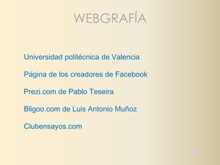 INICIO 
WEBGRAFÍA 
Universidad politécnica de Valencia 
Página de los creadores de Facebook 
Prezi.com de Pablo Teseira 
Bligoo.com de Luis Antonio Muñoz 
Clubensayos.com 

