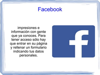 Facebook
impresiones e
información con gente
que ya conoces. Para
tener acceso sólo hay
que entrar en su página
y rellenar un formulario
indicando tus datos
personales.
 