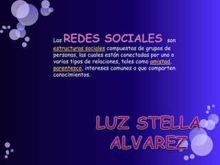 Las REDES SOCIALES son estructuras sociales compuestas de grupos de personas, las cuales están conectadas por uno o varios tipos de relaciones, tales como amistad, parentesco, intereses comunes o que comparten conocimientos. LUZ STELLA ALVAREZ 