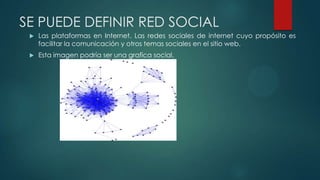 SE PUEDE DEFINIR RED SOCIAL
 Las plataformas en Internet. Las redes sociales de internet cuyo propósito es
facilitar la comunicación y otros temas sociales en el sitio web.
 Esta imagen podría ser una grafica social.
 