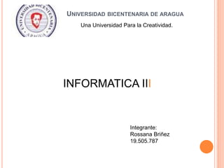 UNIVERSIDAD BICENTENARIA DE ARAGUA
Una Universidad Para la Creatividad.
Integrante:
Rossana Briñez
19.505.787
INFORMATICA III
 