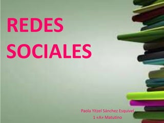 REDES 
SOCIALES 
Paola Yitzel Sánchez Esquivel 
1 «A» Matutino 
 