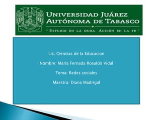 Lic. Ciencias de la Educacion
Nombre: María Fernada Rosaldo Vidal
Tema: Redes sociales
Maestra: Diana Madrigal
 