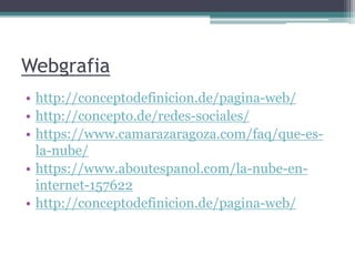 Webgrafia
• http://conceptodefinicion.de/pagina-web/
• http://concepto.de/redes-sociales/
• https://www.camarazaragoza.com/faq/que-es-
la-nube/
• https://www.aboutespanol.com/la-nube-en-
internet-157622
• http://conceptodefinicion.de/pagina-web/
 