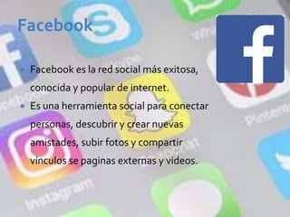  Facebook es la red social más exitosa,
conocida y popular de internet.
 Es una herramienta social para conectar
personas, descubrir y crear nuevas
amistades, subir fotos y compartir
vínculos se paginas externas y videos.
 