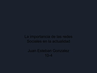 La importancia de las redes
Sociales en la actualidad
Juan Esteban Gonzalez
10-4
 