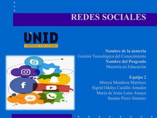 REDES SOCIALES
Nombre de la materia
Gestión Tecnológica del Conocimiento
Nombre del Posgrado
Maestría en Educación
Equipo 2
Mireya Mendoza Martínez
Sigrid Odalys Castillo Amador
María de Jesús Luna Amaya
Susana Perez Jimenez
 