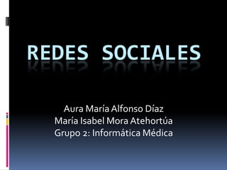 REDES SOCIALES

    Aura María Alfonso Díaz
  María Isabel Mora Atehortúa
  Grupo 2: Informática Médica
 
