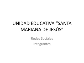 UNIDAD EDUCATIVA “SANTA
   MARIANA DE JESÚS”
       Redes Sociales
        Integrantes
 