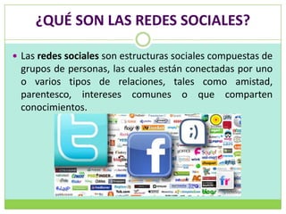 ¿QUÉ SON LAS REDES SOCIALES?

 Las redes sociales son estructuras sociales compuestas de
 grupos de personas, las cuales están conectadas por uno
 o varios tipos de relaciones, tales como amistad,
 parentesco, intereses comunes o que comparten
 conocimientos.
 