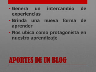 • Genera un intercambio de
  experiencias
• Brinda una nueva forma de
  aprender
• Nos ubica como protagonista en
  nuestro aprendizaje




APORTES DE UN BLOG
 