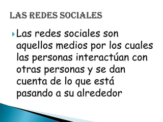  Las redes sociales son
 aquellos medios por los cuales
 las personas interactúan con
 otras personas y se dan
 cuenta de lo que está
 pasando a su alrededor
 