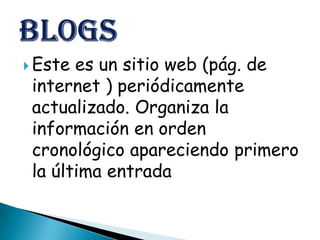  Este es un sitio web (pág. de
 internet ) periódicamente
 actualizado. Organiza la
 información en orden
 cronológico apareciendo primero
 la última entrada
 