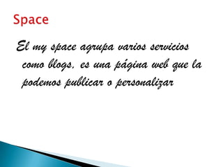El my space agrupa varios servicios
 como blogs, es una página web que la
 podemos publicar o personalizar
 