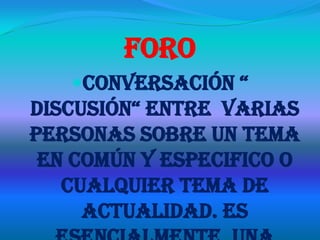 Foro
   ConversaCión “
disCusión“ entre varias
personas sobre un tema
 en común y especifico o
   cualquier tema de
     actualidad. Es
 
