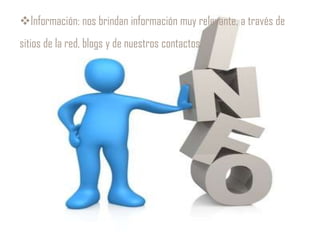 Información: nos brindan información muy relevante, a través de
sitios de la red, blogs y de nuestros contactos.
 