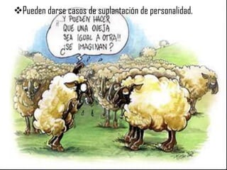 Pueden darse casos de suplantación de personalidad.
 