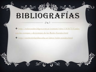 BIBLIOGRAFÍAS
 http://redesociales.bligoo.com.ar/content/view/1363673/Cuales-
son-las-ventajas-y-desventajas-de-las-Redes-Sociales.html

 http://escritoriofamilias.educ.ar/datos/redes-sociales.html
 