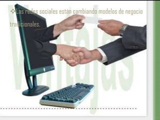 Las redes sociales están cambiando modelos de negocio
tradicionales.
 
