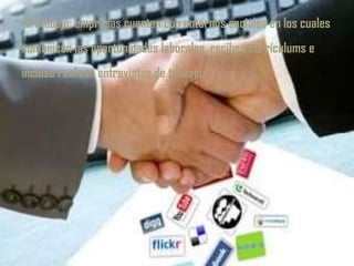Trabajo: empresas cuentan con entornos sociales en los cuales
comunican las oportunidades laborales, reciben currículums e
incluso realizan entrevistas de trabajo.
 
