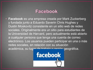 • Facebook es una empresa creada por Mark Zuckerberg
  y fundada junto a Eduardo Saverin Chris Hughes y
  Dustin Moskovitz...