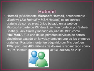 • Hotmail (oficialmente Microsoft Hotmail, anteriormente
  Windows Live Hotmail y MSN Hotmail) es un servicio
  gratuito d...