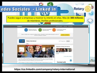 R edes Sociales - L inked inR edes Sociales - L inked in
https://co.linkedin.com/company/rotary-international
Puedes seguir a empresas y mostrar tu interés en ellas. Mas de 300 millones
de miembros. Perfiles profesionales.
 