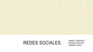 REDES SOCIALES.
• JANNET GONZALEZ
• SUSANA SANCHEZ.
• CARMEN LOPEZ.
 
