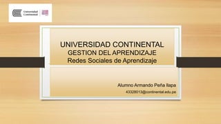 UNIVERSIDAD CONTINENTAL
GESTION DEL APRENDIZAJE
Redes Sociales de Aprendizaje
Alumno Armando Peña llapa
43328013@continental.edu.pe
 