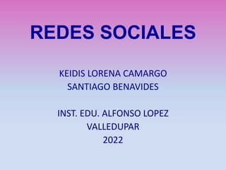 REDES SOCIALES
KEIDIS LORENA CAMARGO
SANTIAGO BENAVIDES
INST. EDU. ALFONSO LOPEZ
VALLEDUPAR
2022
 