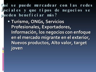 Qué se puede mercadear con las redes sociales y que tipos de negocios se pueden beneficiar más?  Turismo, ONGs, Servicios Profesionales, Exportadores, Información, los negocios con enfoque en el mercado migrante en el exterior, Nuevos productos, Alto valor, target joven 