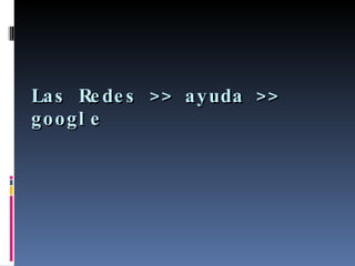 Las Redes >> ayuda >> google 