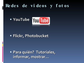 Redes de videos y fotos YouTube  Flickr, Photobucket Para quién?  Tutoriales,  informar, mostrar… 
