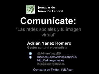 Comunícate:
Adrián Yánez Romero
Gestor cultural y periodista
@AdrianYanezES
facebook.com/AdrianYanezES
http://adrianyanez.es
info@adrianyanez.es
Comparte en Twitter: #JILPsur
“Las redes sociales y tu imagen
virtual”
Jornadas de
Inserción Laboral
 