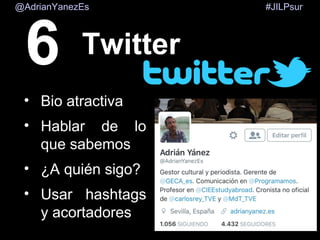 #JILPsur@AdrianYanezEs
• Bio atractiva
• Hablar de lo
que sabemos
• ¿A quién sigo?
• Usar hashtags
y acortadores
Twitter6
 