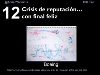 #JILPsur@AdrianYanezEs
12Crisis de reputación…
con final feliz
http://www.brandchats.com/blog/caso-boeing-una-crisis-de-reputacion-online-con-final-feliz/
-Boeing
 