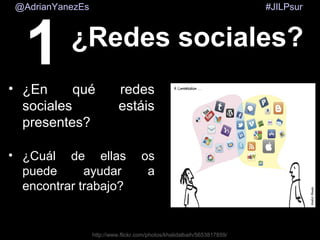 #JILPsur@AdrianYanezEs
http://www.flickr.com/photos/khalidalbaih/5653817859/
1 ¿Redes sociales?
• ¿En qué redes
sociales estáis
presentes?
• ¿Cuál de ellas os
puede ayudar a
encontrar trabajo?
 